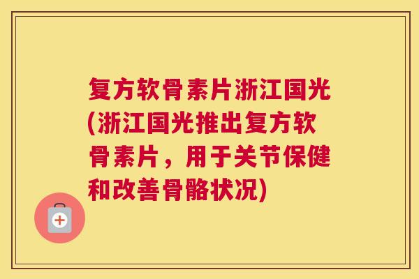 复方软骨素片浙江国光(浙江国光推出复方软骨素片，用于关节保健和改善骨骼状况)