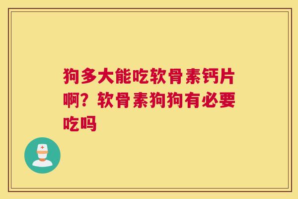 狗多大能吃软骨素钙片啊？软骨素狗狗有必要吃吗