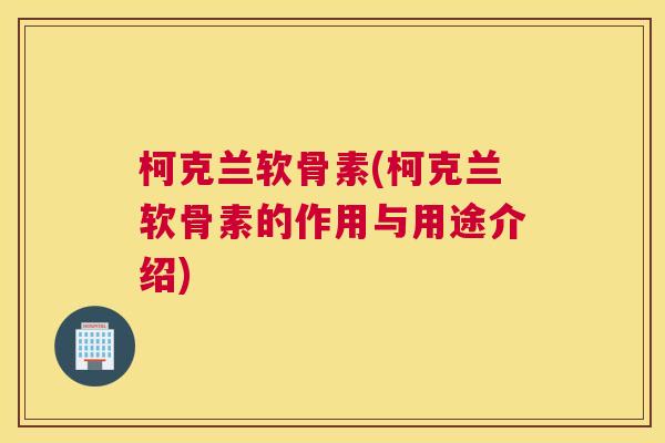 柯克兰软骨素(柯克兰软骨素的作用与用途介绍)