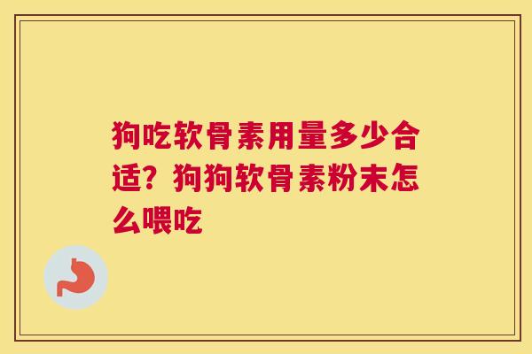 狗吃软骨素用量多少合适？狗狗软骨素粉末怎么喂吃
