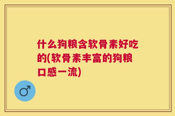 什么狗粮含软骨素好吃的(软骨素丰富的狗粮口感一流)