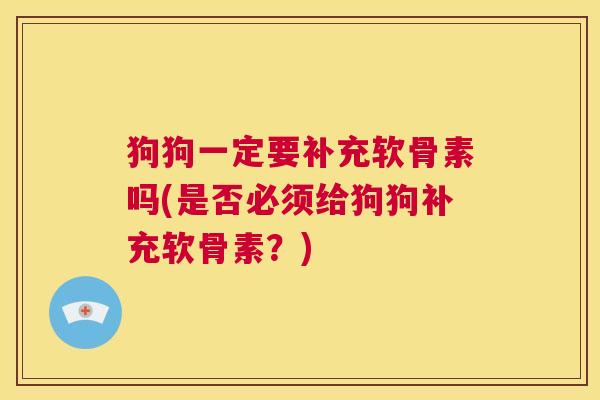 狗狗一定要补充软骨素吗(是否必须给狗狗补充软骨素？)