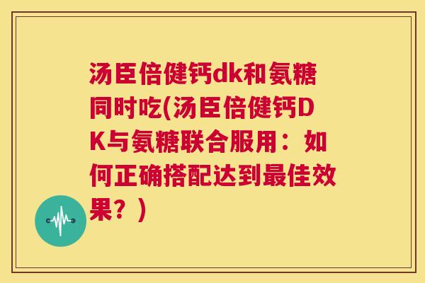 汤臣倍健钙dk和氨糖同时吃(汤臣倍健钙DK与氨糖联合服用:如何正确搭配达到佳效果?) 汤臣倍健钙dk和氨糖同时吃(汤臣倍健钙DK与氨糖联合服用:如何正确搭配达到佳效果?)