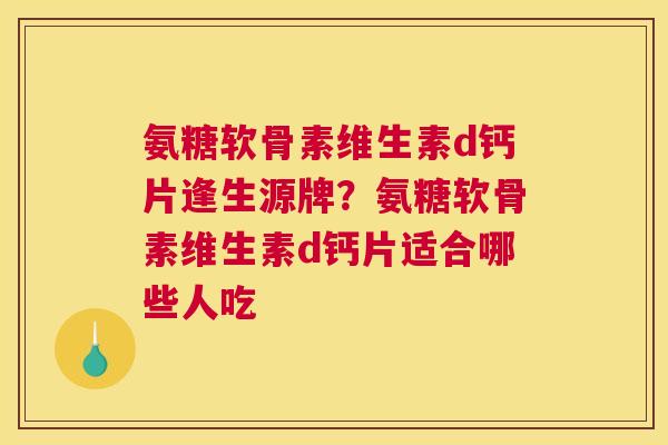氨糖软骨素维生素d钙片逢生源牌？氨糖软骨素维生素d钙片适合哪些人吃