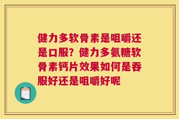健力多软骨素是咀嚼还是口服？健力多氨糖软骨素钙片效果如何是吞服好还是咀嚼好呢