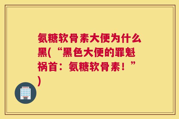 氨糖软骨素大便为什么黑(“黑色大便的罪魁祸首：氨糖软骨素！”)