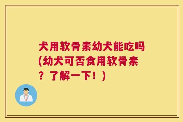 犬用软骨素幼犬能吃吗(幼犬可否食用软骨素？了解一下！)