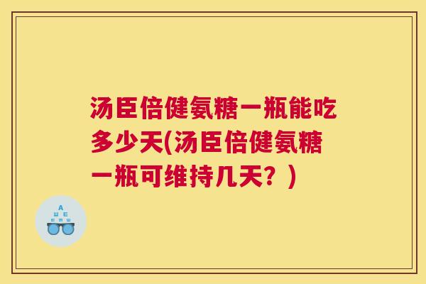 汤臣倍健氨糖一瓶能吃多少天(汤臣倍健氨糖一瓶可维持几天?) 汤臣倍健氨糖一瓶能吃多少天(汤臣倍健氨糖一瓶可维持几天?)