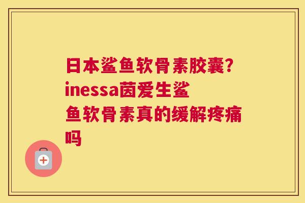 日本鲨鱼软骨素胶囊？inessa茵爱生鲨鱼软骨素真的缓解疼痛吗