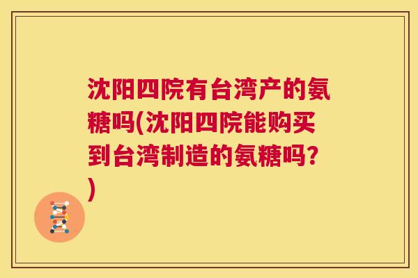 沈阳四院有台湾产的氨糖吗(沈阳四院能购买到台湾制造的氨糖吗？)