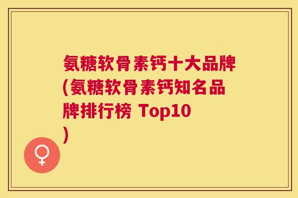 氨糖软骨素钙十大品牌(氨糖软骨素钙知名品牌排行榜 Top10)