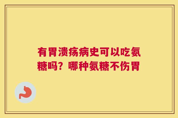 有胃溃疡病史可以吃氨糖吗？哪种氨糖不伤胃
