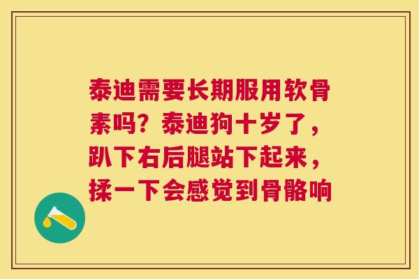 泰迪需要长期服用软骨素吗？泰迪狗十岁了，趴下右后腿站下起来，揉一下会感觉到骨骼响