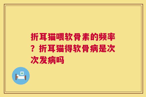 折耳猫喂软骨素的频率？折耳猫得软骨病是次次发病吗