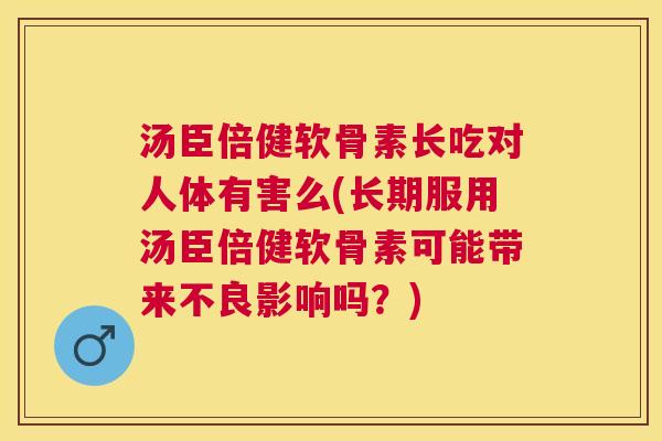 汤臣倍健软骨素长吃对人体有害么(长期服用汤臣倍健软骨素可能带来不良影响吗？)