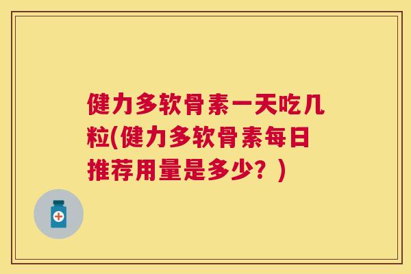 健力多软骨素一天吃几粒(健力多软骨素每日推荐用量是多少？)