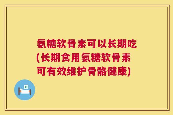 氨糖软骨素可以长期吃(长期食用氨糖软骨素可有效维护骨骼健康)