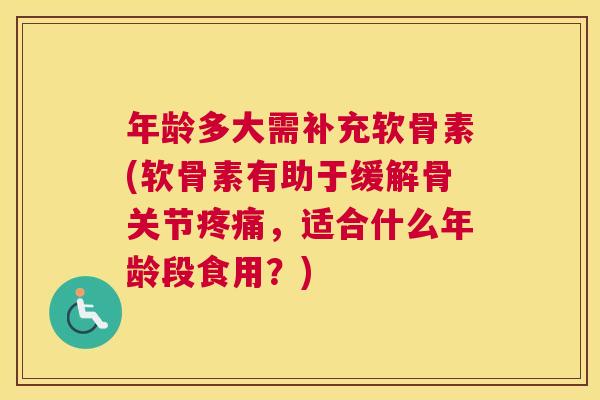 年龄多大需补充软骨素(软骨素有助于缓解骨关节疼痛，适合什么年龄段食用？)