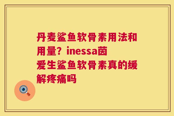 丹麦鲨鱼软骨素用法和用量？inessa茵爱生鲨鱼软骨素真的缓解疼痛吗