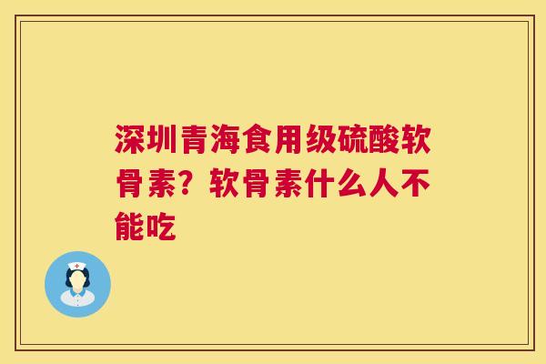 深圳青海食用级硫酸软骨素？软骨素什么人不能吃