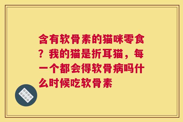 含有软骨素的猫咪零食？我的猫是折耳猫，每一个都会得软骨病吗什么时候吃软骨素
