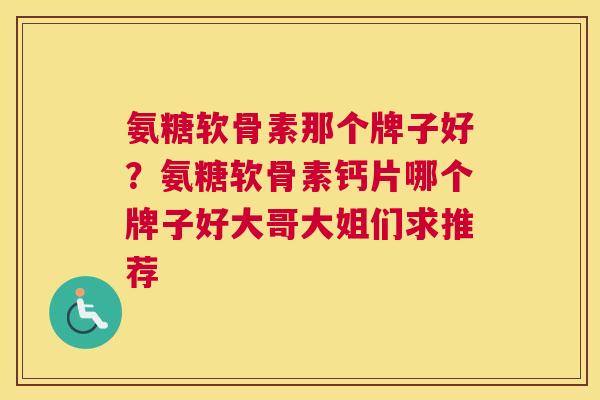 氨糖软骨素那个牌子好？氨糖软骨素钙片哪个牌子好大哥大姐们求推荐