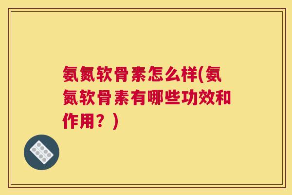 氨氮软骨素怎么样(氨氮软骨素有哪些功效和作用？)
