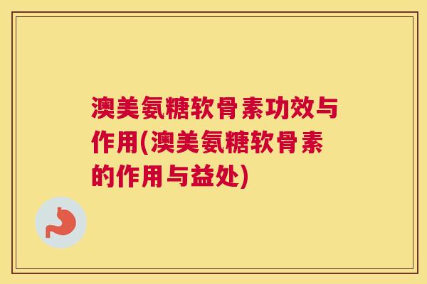 澳美氨糖软骨素功效与作用(澳美氨糖软骨素的作用与益处)