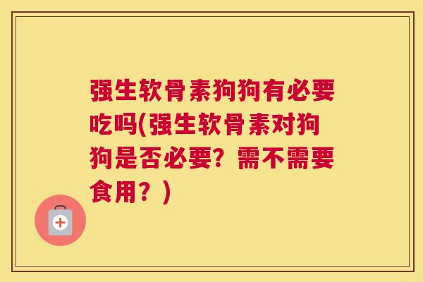 强生软骨素狗狗有必要吃吗(强生软骨素对狗狗是否必要？需不需要食用？)