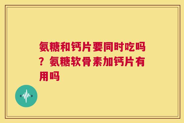 氨糖和钙片要同时吃吗？氨糖软骨素加钙片有用吗