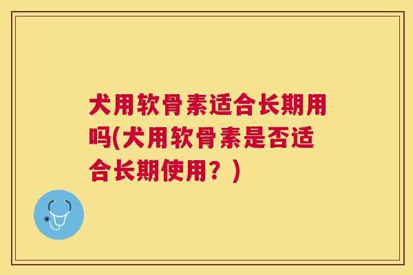 犬用软骨素适合长期用吗(犬用软骨素是否适合长期使用？)