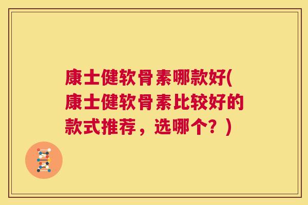 康士健软骨素哪款好(康士健软骨素比较好的款式推荐，选哪个？)