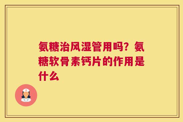 氨糖治风湿管用吗？氨糖软骨素钙片的作用是什么