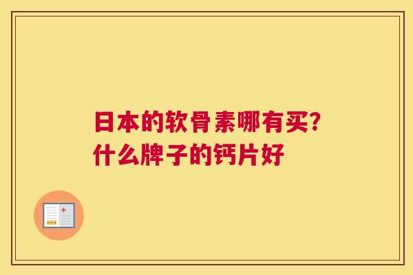 日本的软骨素哪有买？什么牌子的钙片好