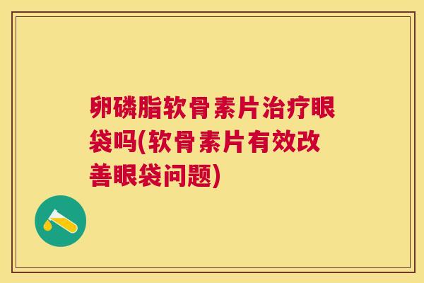 卵磷脂软骨素片治疗眼袋吗(软骨素片有效改善眼袋问题)