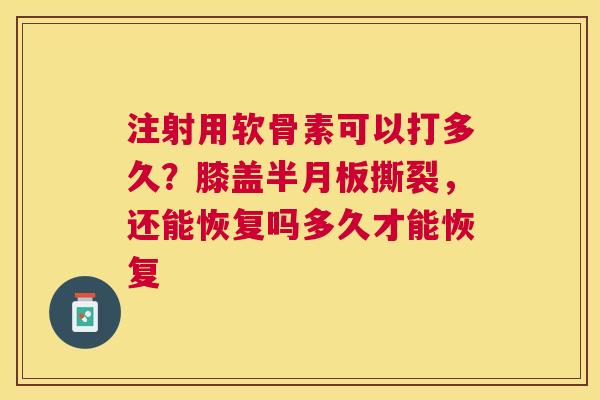 注射用软骨素可以打多久？膝盖半月板撕裂，还能恢复吗多久才能恢复
