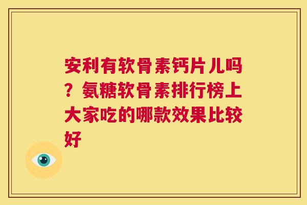 安利有软骨素钙片儿吗？氨糖软骨素排行榜上大家吃的哪款效果比较好