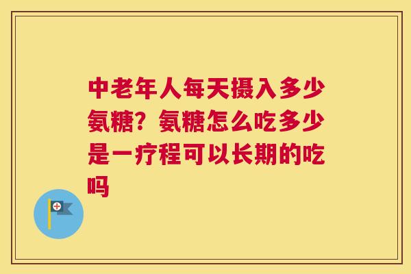 中老年人每天摄入多少氨糖？氨糖怎么吃多少是一疗程可以长期的吃吗