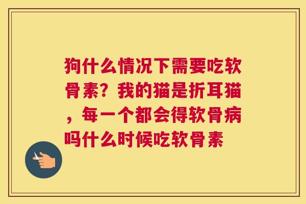 狗什么情况下需要吃软骨素？我的猫是折耳猫，每一个都会得软骨病吗什么时候吃软骨素