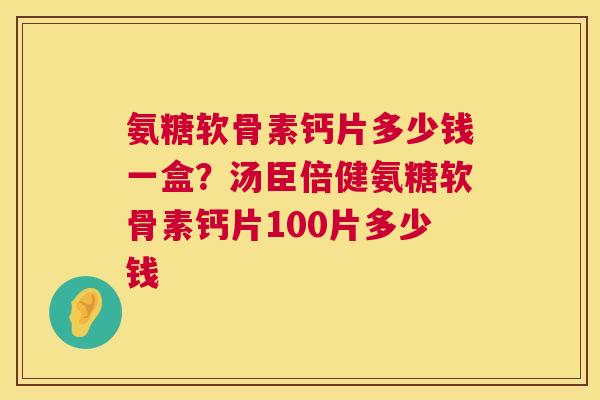 氨糖软骨素钙片多少钱一盒？汤臣倍健氨糖软骨素钙片100片多少钱