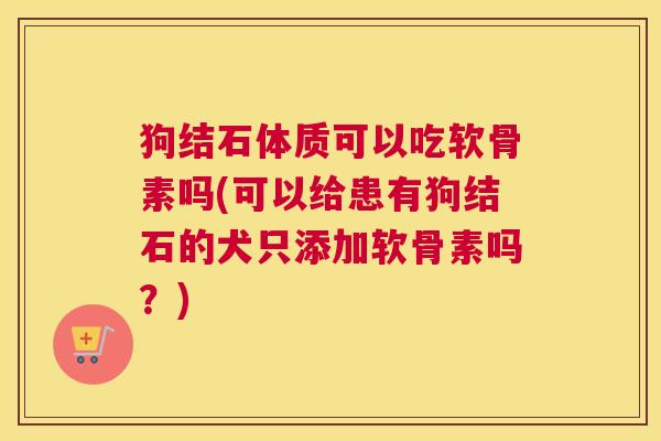 狗结石体质可以吃软骨素吗(可以给患有狗结石的犬只添加软骨素吗？)
