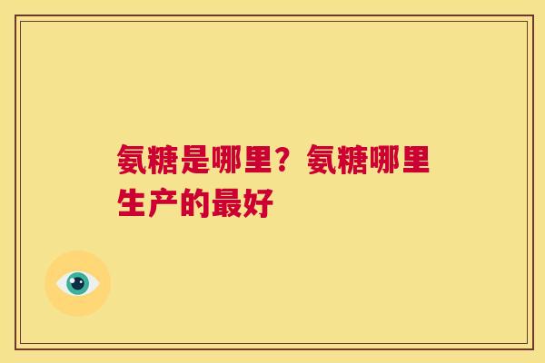 氨糖是哪里？氨糖哪里生产的好