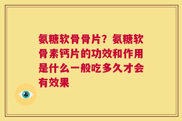 氨糖软骨骨片？氨糖软骨素钙片的功效和作用是什么一般吃多久才会有效果