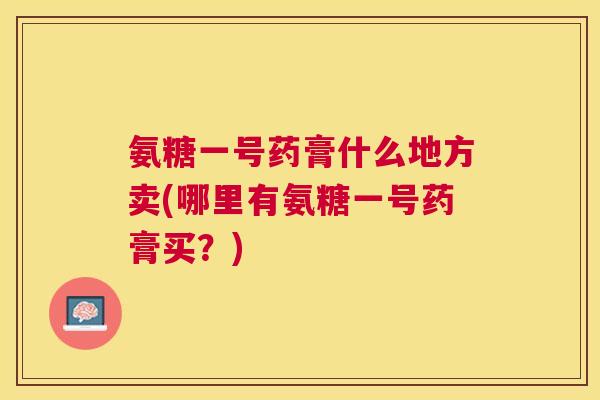 氨糖一号药膏什么地方卖(哪里有氨糖一号药膏买？)