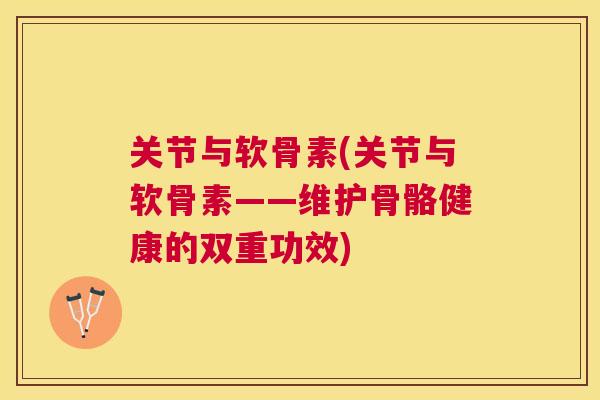 关节与软骨素(关节与软骨素——维护骨骼健康的双重功效)