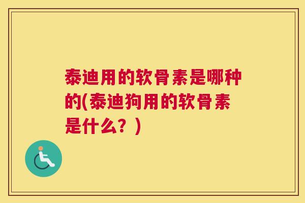 泰迪用的软骨素是哪种的(泰迪狗用的软骨素是什么？)