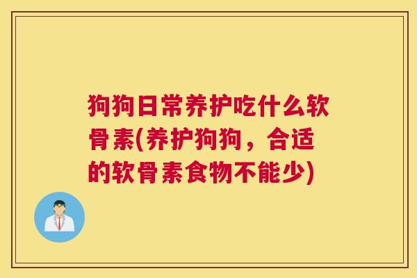 狗狗日常养护吃什么软骨素(养护狗狗,合适的软骨素食物不能少) 狗狗日常养护吃什么软骨素(养护狗狗,合适的软骨素食物不能少)