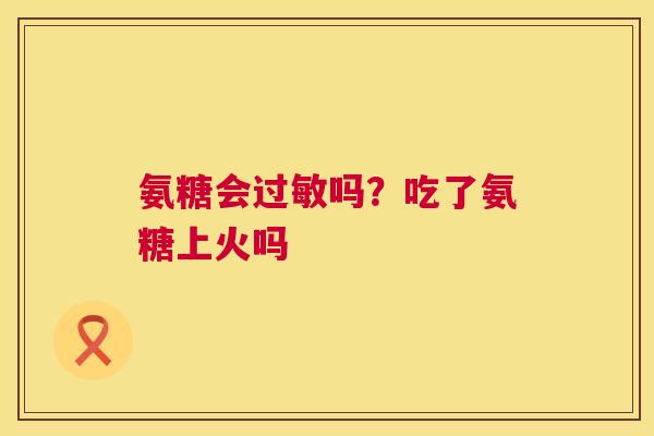 氨糖会过敏吗？吃了氨糖上火吗