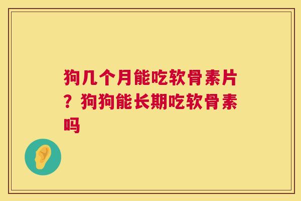 狗几个月能吃软骨素片？狗狗能长期吃软骨素吗