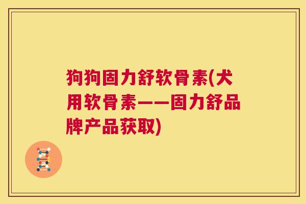 狗狗固力舒软骨素(犬用软骨素——固力舒品牌产品获取)